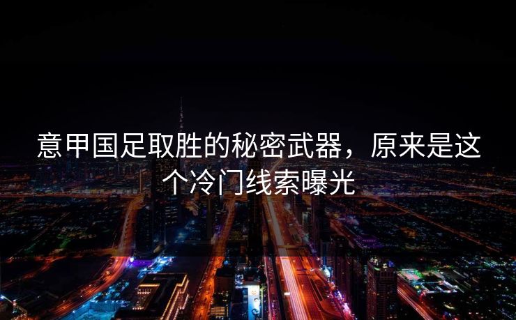 意甲国足取胜的秘密武器,原来是这个冷门线索曝光 意甲国足取胜的秘密武器,原来是这个冷门线索曝光