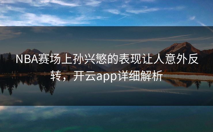 NBA赛场上孙兴慜的表现让人意外反转,开云app详细解析 NBA赛场上孙兴慜的表现让人意外反转,开云app详细解析