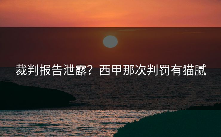 裁判报告泄露?西甲那次判罚有猫腻 裁判报告泄露?西甲那次判罚有猫腻