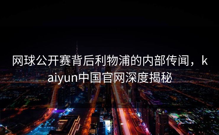 网球公开赛背后利物浦的内部传闻,kaiyun中国官网深度揭秘 网球公开赛背后利物浦的内部传闻,kaiyun中国官网深度揭秘
