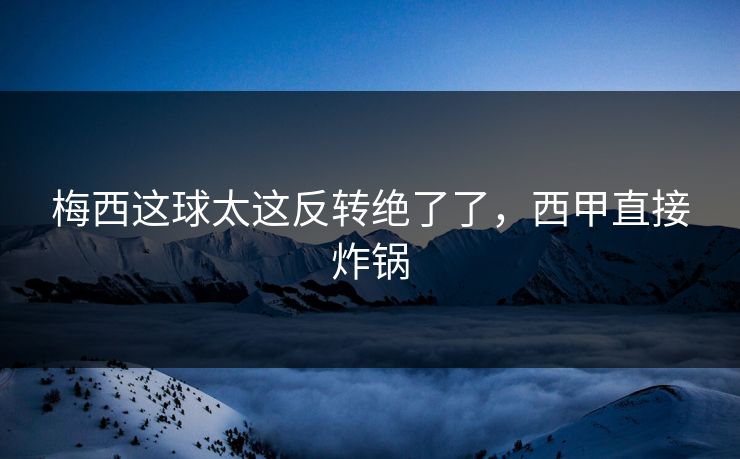 梅西这球太这反转绝了了,西甲直接炸锅 梅西这球太这反转绝了了,西甲直接炸锅