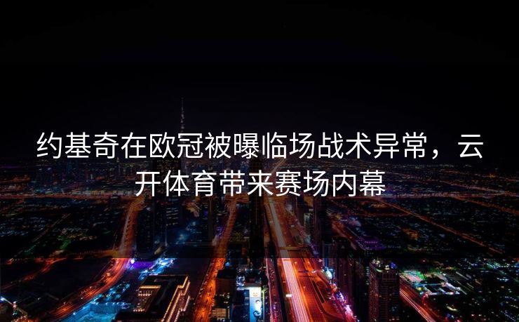 约基奇在欧冠被曝临场战术异常,云开体育带来赛场内幕 约基奇在欧冠被曝临场战术异常,云开体育带来赛场内幕