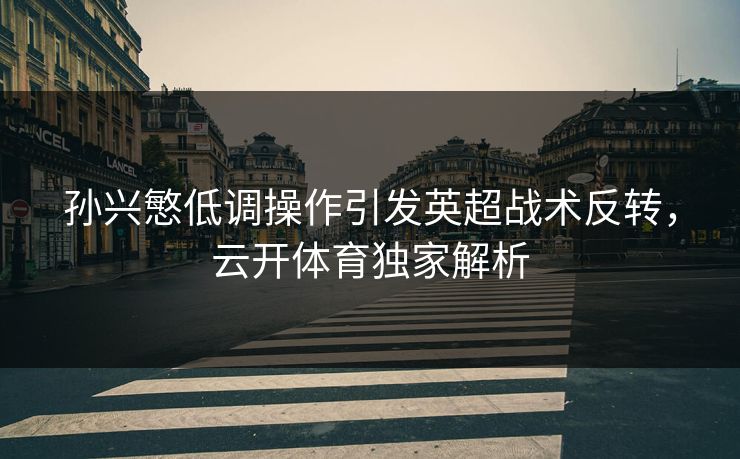 孙兴慜低调操作引发英超战术反转,云开体育独家解析 孙兴慜低调操作引发英超战术反转,云开体育独家解析