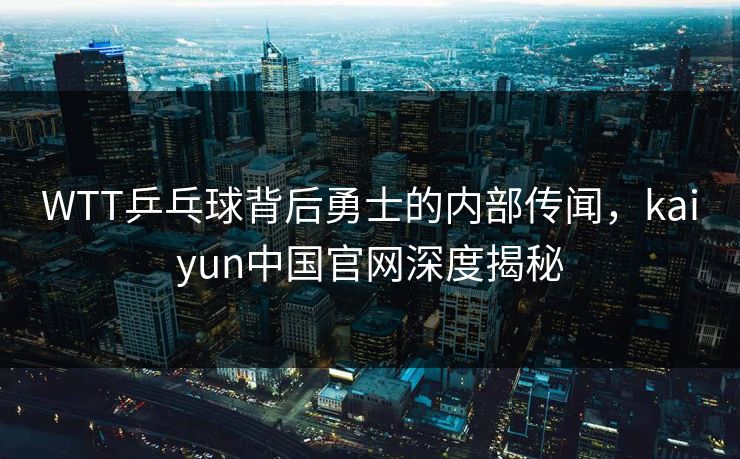 WTT乒乓球背后勇士的内部传闻,kaiyun中国官网深度揭秘 WTT乒乓球背后勇士的内部传闻,kaiyun中国官网深度揭秘