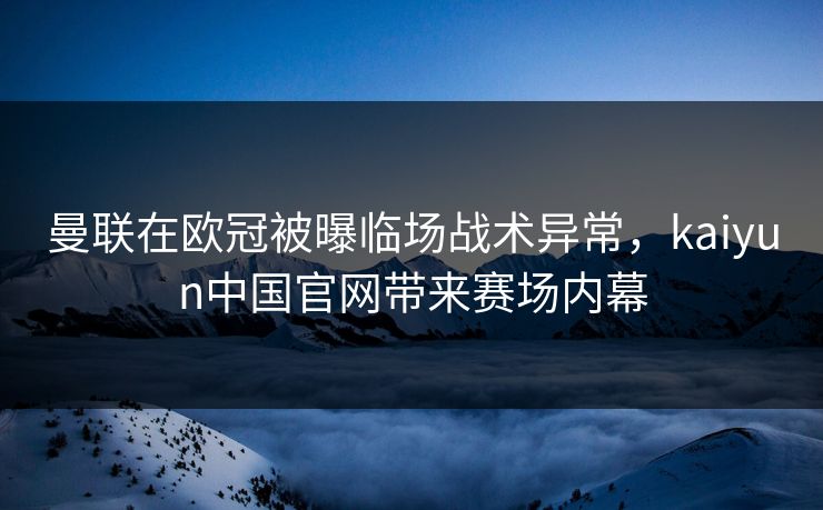 曼联在欧冠被曝临场战术异常,kaiyun中国官网带来赛场内幕 曼联在欧冠被曝临场战术异常,kaiyun中国官网带来赛场内幕