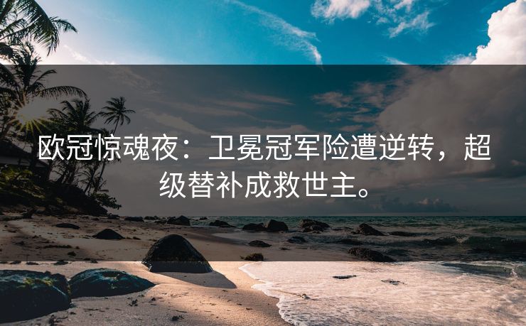 欧冠惊魂夜:卫冕冠军险遭逆转,超级替补成救世主。 欧冠惊魂夜:卫冕冠军险遭逆转,超级替补成救世主。