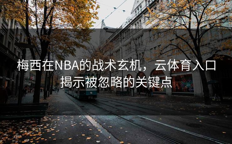 梅西在NBA的战术玄机,云体育入口揭示被忽略的关键点 梅西在NBA的战术玄机,云体育入口揭示被忽略的关键点