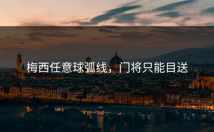 梅西任意球弧线,门将只能目送 梅西任意球弧线,门将只能目送