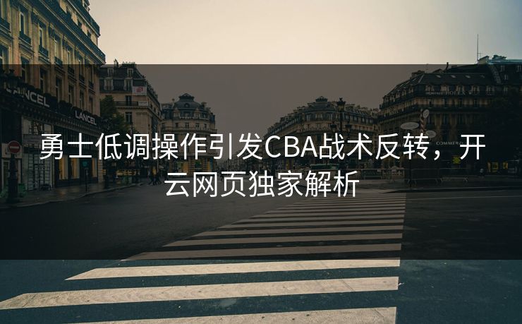 勇士低调操作引发CBA战术反转,开云网页独家解析 勇士低调操作引发CBA战术反转,开云网页独家解析
