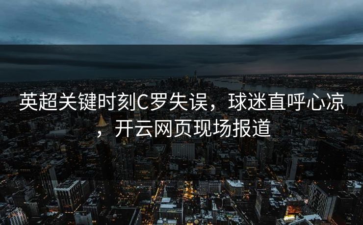 英超关键时刻C罗失误,球迷直呼心凉,开云网页现场报道 英超关键时刻C罗失误,球迷直呼心凉,开云网页现场报道