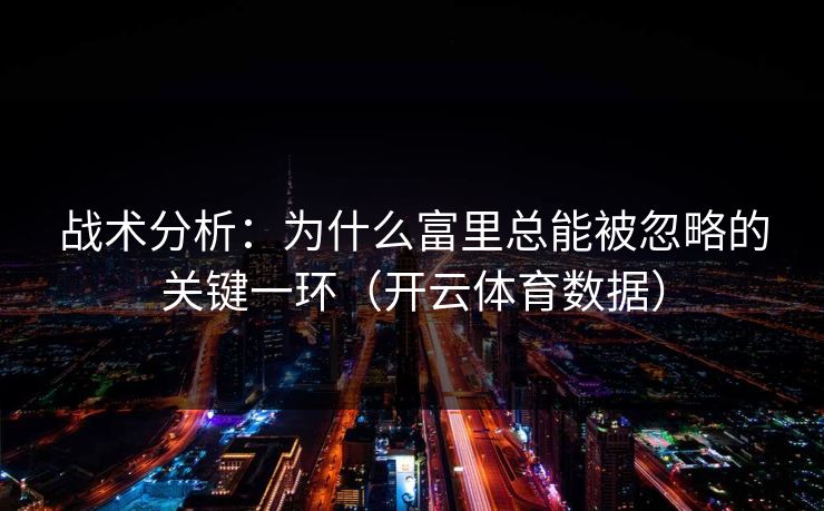 战术分析:为什么富里总能被忽略的关键一环(开云体育数据) 战术分析:为什么富里总能被忽略的关键一环(开云体育数据)