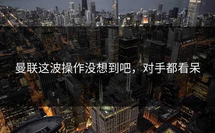 曼联这波操作没想到吧，对手都看呆