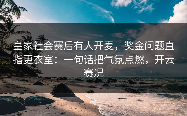 皇家社会赛后有人开麦，奖金问题直指更衣室：一句话把气氛点燃，开云赛况