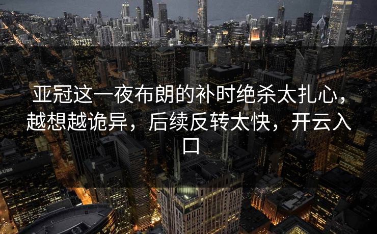 亚冠这一夜布朗的补时绝杀太扎心，越想越诡异，后续反转太快，开云入口