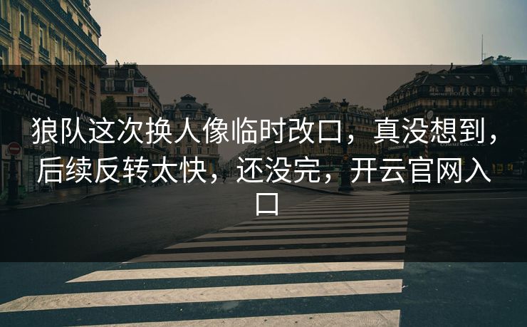 狼队这次换人像临时改口，真没想到，后续反转太快，还没完，开云官网入口