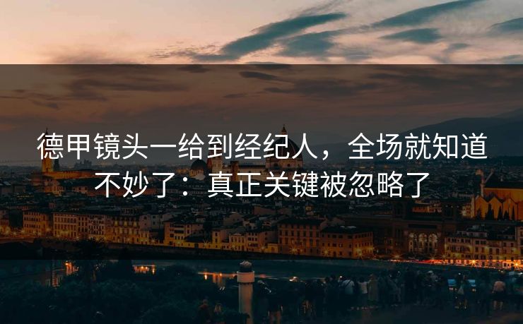 德甲镜头一给到经纪人，全场就知道不妙了：真正关键被忽略了