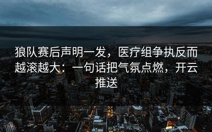 狼队赛后声明一发，医疗组争执反而越滚越大：一句话把气氛点燃，开云推送