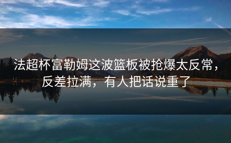 法超杯富勒姆这波篮板被抢爆太反常,反差拉满,有人把话说重了 法超杯富勒姆这波篮板被抢爆太反常,反差拉满,有人把话说重了