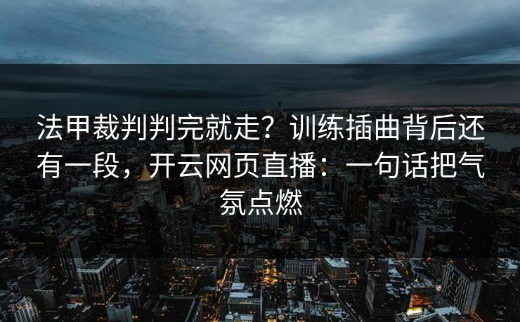 法甲裁判判完就走?训练插曲背后还有一段,开云网页直播:一句话把气氛点燃 法甲裁判判完就走?训练插曲背后还有一段,开云网页直播:一句话把气氛点燃