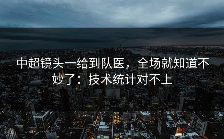 中超镜头一给到队医,全场就知道不妙了:技术统计对不上 中超镜头一给到队医,全场就知道不妙了:技术统计对不上