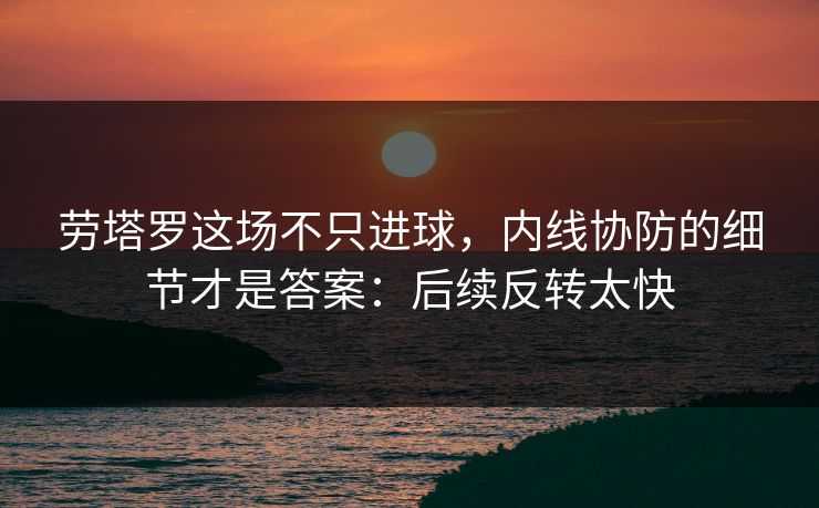 劳塔罗这场不只进球,内线协防的细节才是答案:后续反转太快 劳塔罗这场不只进球,内线协防的细节才是答案:后续反转太快